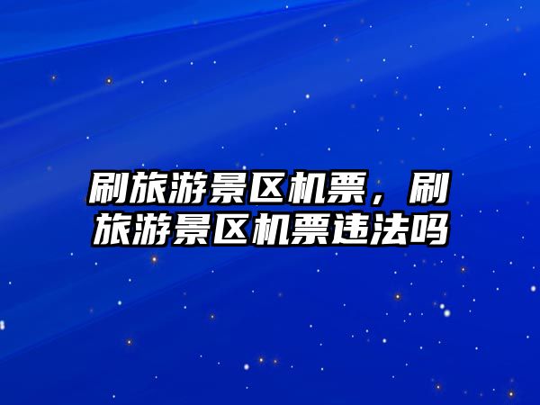 刷旅游景區(qū)機(jī)票，刷旅游景區(qū)機(jī)票違法嗎
