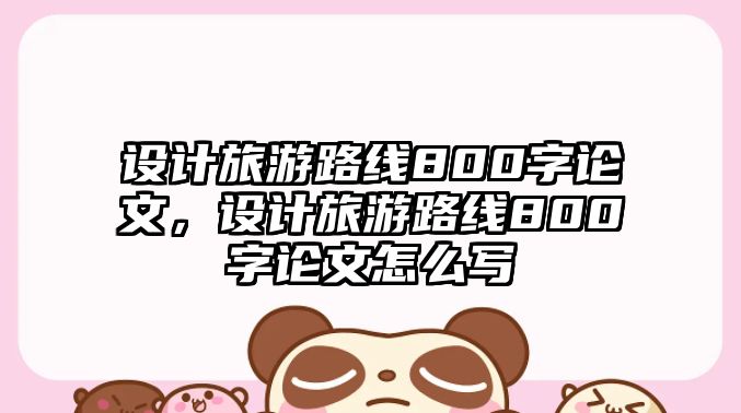設計旅游路線800字論文，設計旅游路線800字論文怎么寫