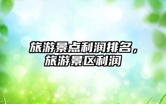 旅游景點利潤排名，旅游景區利潤