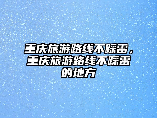 重慶旅游路線不踩雷，重慶旅游路線不踩雷的地方