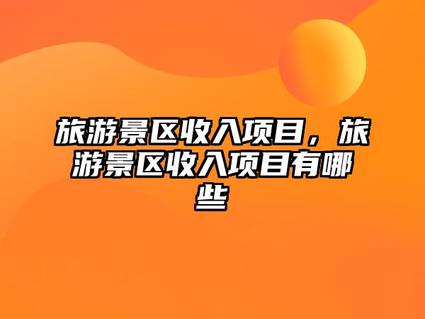 旅游景區(qū)收入項(xiàng)目，旅游景區(qū)收入項(xiàng)目有哪些
