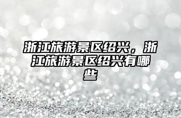 浙江旅游景區紹興，浙江旅游景區紹興有哪些