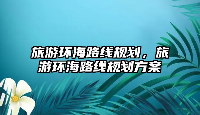 旅游環海路線規劃，旅游環海路線規劃方案