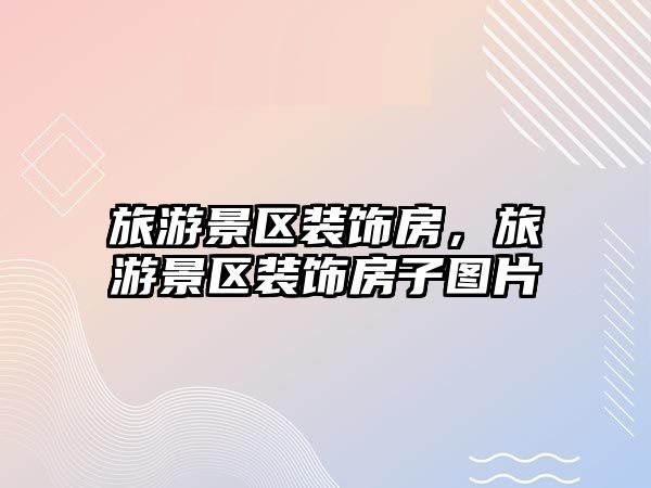 旅游景區裝飾房，旅游景區裝飾房子圖片