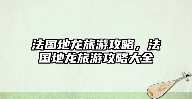 法國地龍旅游攻略，法國地龍旅游攻略大全