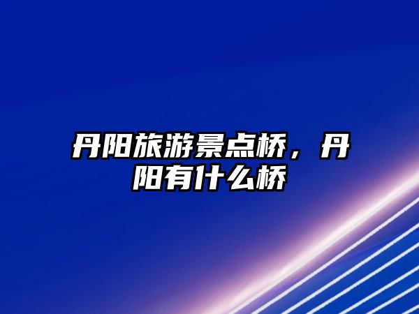 丹陽旅游景點橋，丹陽有什么橋