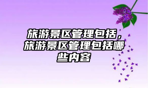旅游景區管理包括，旅游景區管理包括哪些內容