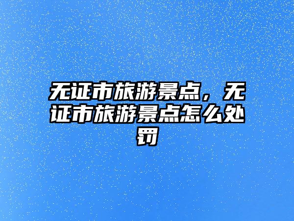 無證市旅游景點，無證市旅游景點怎么處罰