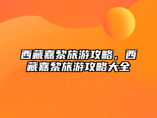 西藏嘉黎旅游攻略，西藏嘉黎旅游攻略大全