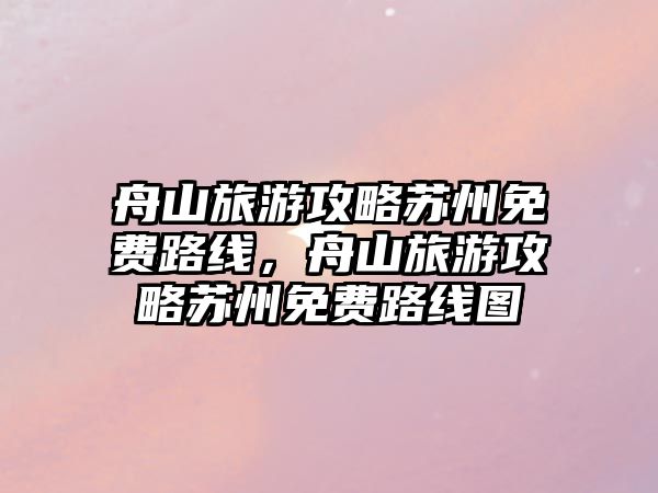 舟山旅游攻略蘇州免費路線，舟山旅游攻略蘇州免費路線圖