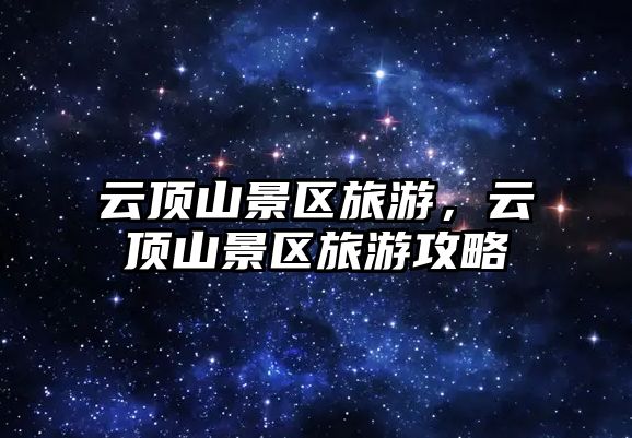 云頂山景區(qū)旅游，云頂山景區(qū)旅游攻略