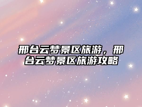 邢臺云夢景區(qū)旅游，邢臺云夢景區(qū)旅游攻略