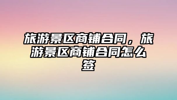 旅游景區(qū)商鋪合同，旅游景區(qū)商鋪合同怎么簽