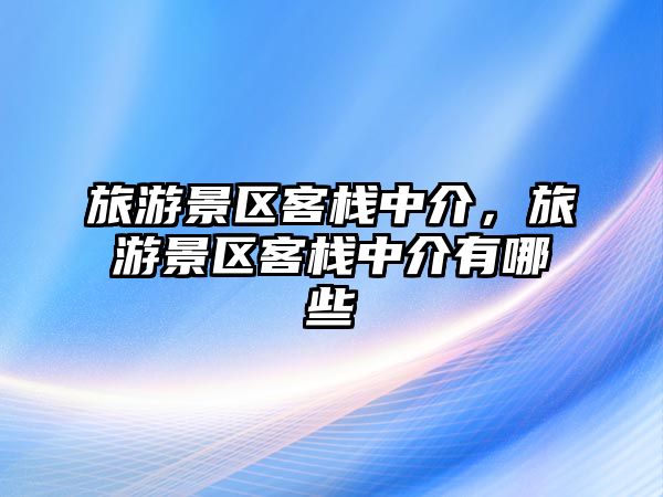 旅游景區客棧中介，旅游景區客棧中介有哪些