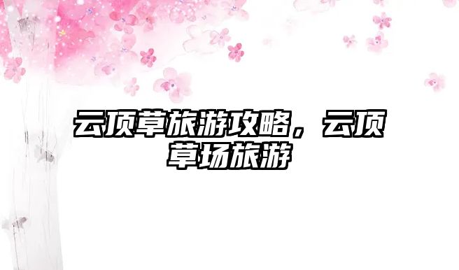 云頂草旅游攻略，云頂草場旅游
