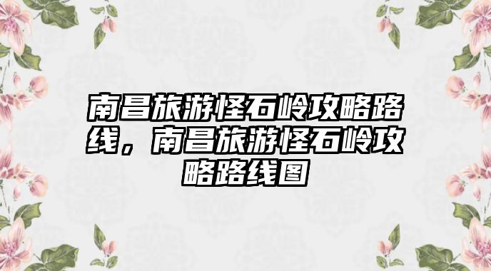 南昌旅游怪石嶺攻略路線，南昌旅游怪石嶺攻略路線圖