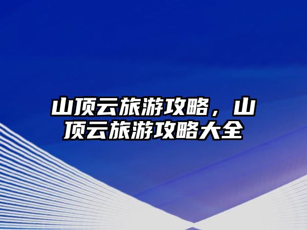 山頂云旅游攻略，山頂云旅游攻略大全