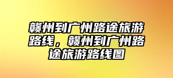 贛州到廣州路途旅游路線，贛州到廣州路途旅游路線圖