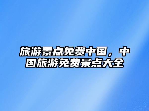 旅游景點免費中國，中國旅游免費景點大全