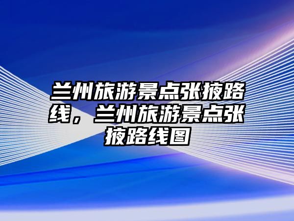 蘭州旅游景點張掖路線，蘭州旅游景點張掖路線圖