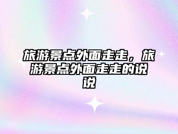 旅游景點外面走走，旅游景點外面走走的說說