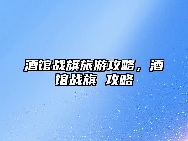 酒館戰旗旅游攻略，酒館戰旗 攻略