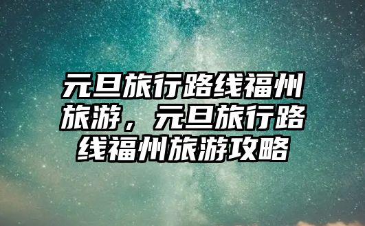 元旦旅行路線福州旅游，元旦旅行路線福州旅游攻略