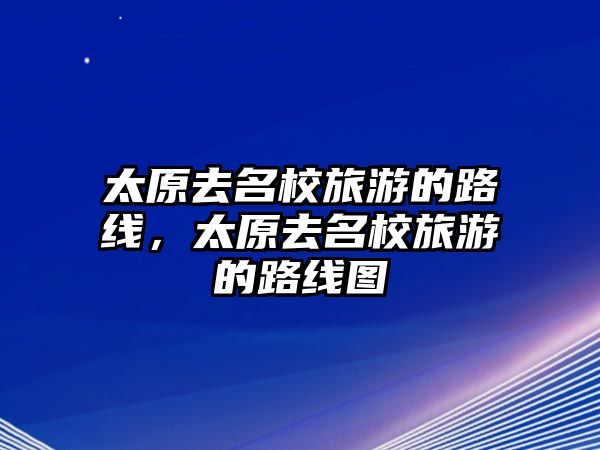 太原去名校旅游的路線，太原去名校旅游的路線圖