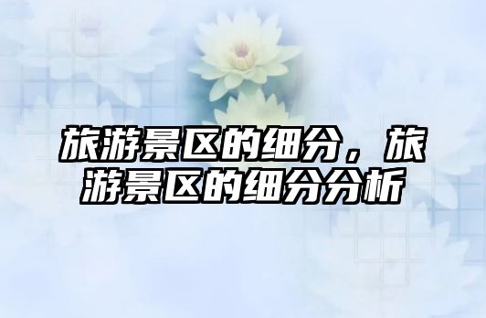 旅游景區的細分，旅游景區的細分分析