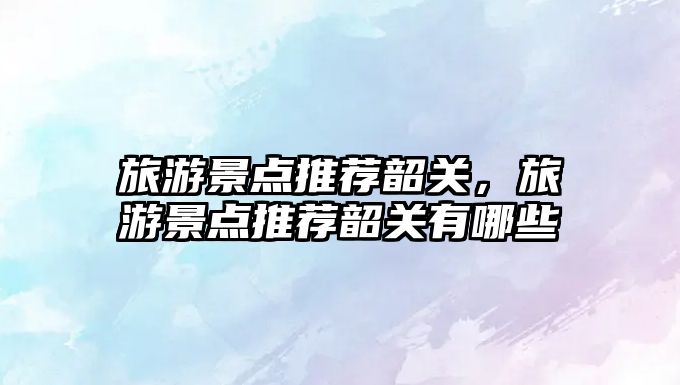 旅游景點(diǎn)推薦韶關(guān)，旅游景點(diǎn)推薦韶關(guān)有哪些