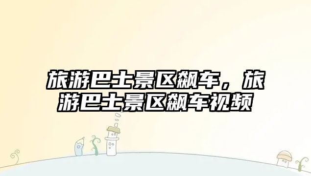 旅游巴士景區飆車，旅游巴士景區飆車視頻