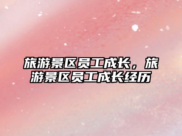 旅游景區(qū)員工成長，旅游景區(qū)員工成長經(jīng)歷