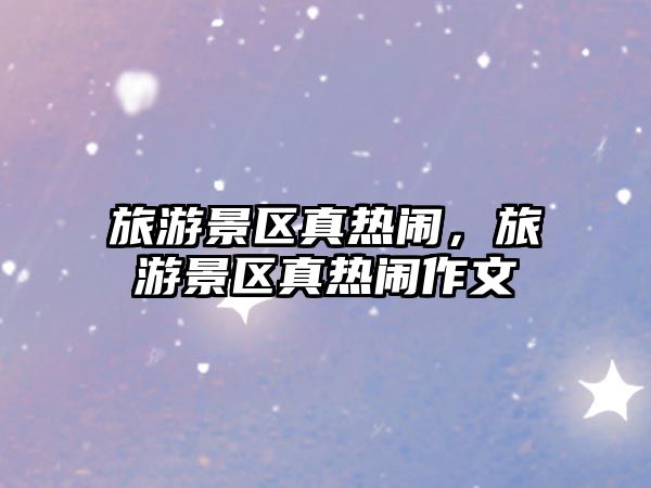 旅游景區真熱鬧，旅游景區真熱鬧作文