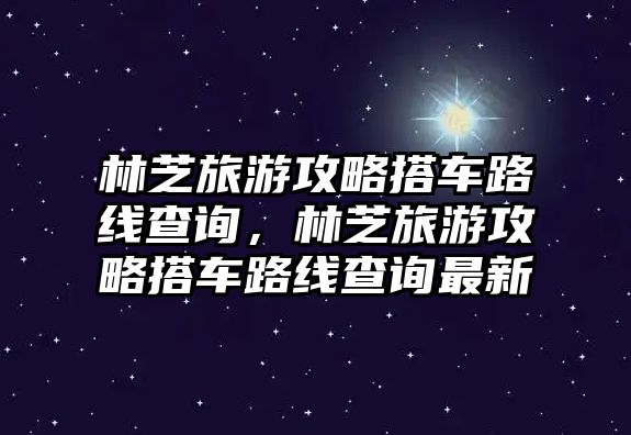 林芝旅游攻略搭車路線查詢，林芝旅游攻略搭車路線查詢最新