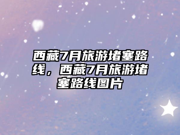 西藏7月旅游堵塞路線，西藏7月旅游堵塞路線圖片
