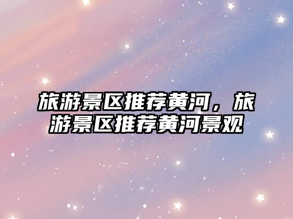 旅游景區推薦黃河，旅游景區推薦黃河景觀