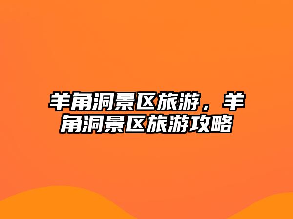 羊角洞景區(qū)旅游，羊角洞景區(qū)旅游攻略