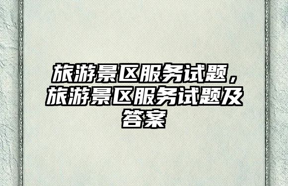 旅游景區服務試題，旅游景區服務試題及答案