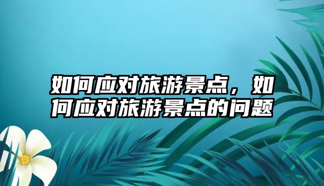 如何應(yīng)對旅游景點(diǎn)，如何應(yīng)對旅游景點(diǎn)的問題