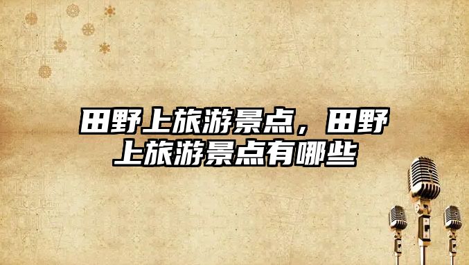 田野上旅游景點，田野上旅游景點有哪些