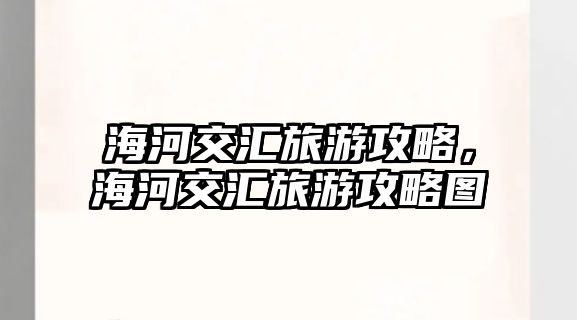 海河交匯旅游攻略，海河交匯旅游攻略圖