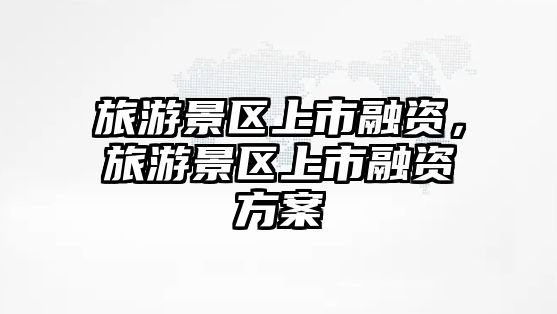 旅游景區上市融資，旅游景區上市融資方案