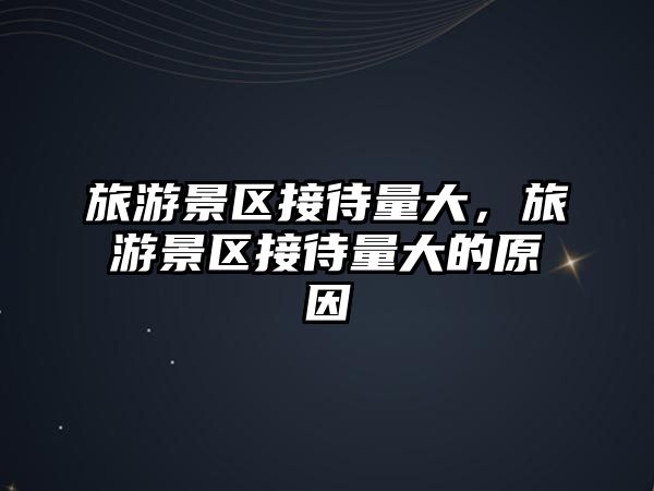 旅游景區接待量大，旅游景區接待量大的原因