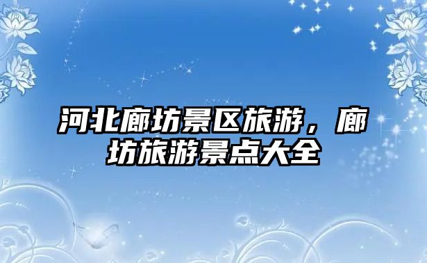河北廊坊景區(qū)旅游，廊坊旅游景點大全