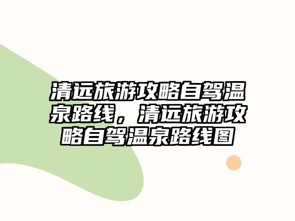 清遠旅游攻略自駕溫泉路線，清遠旅游攻略自駕溫泉路線圖