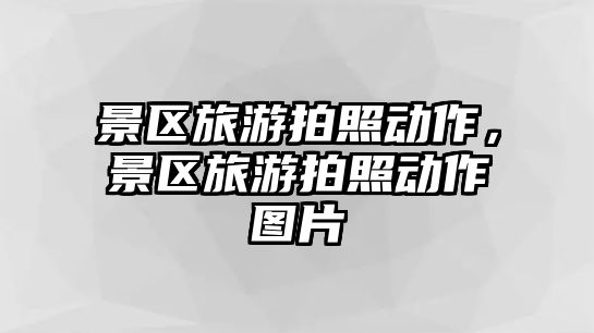 景區(qū)旅游拍照動作，景區(qū)旅游拍照動作圖片