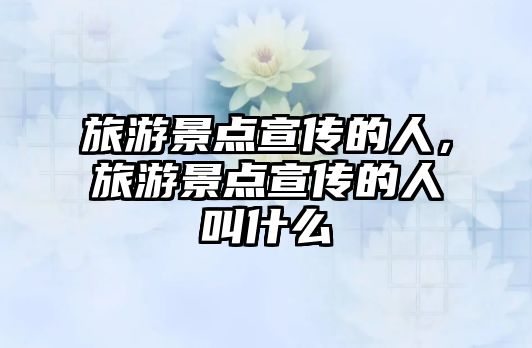 旅游景點宣傳的人，旅游景點宣傳的人叫什么