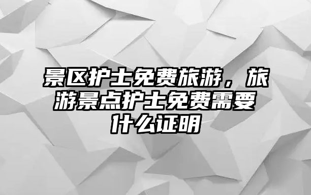 景區護士免費旅游，旅游景點護士免費需要什么證明