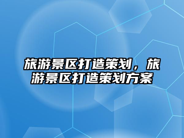 旅游景區打造策劃，旅游景區打造策劃方案
