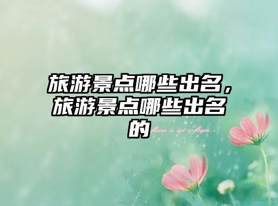 旅游景點哪些出名，旅游景點哪些出名的